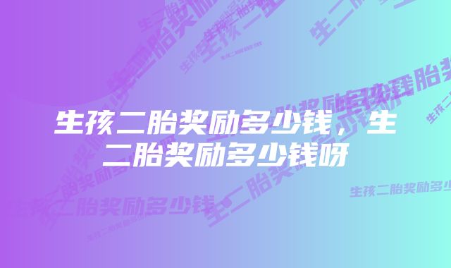 生孩二胎奖励多少钱,生二胎奖励多少钱呀