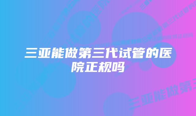 三亚能做第三代试管的医院正规吗