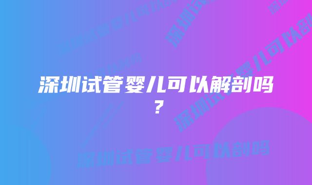 深圳试管婴儿可以解剖吗?