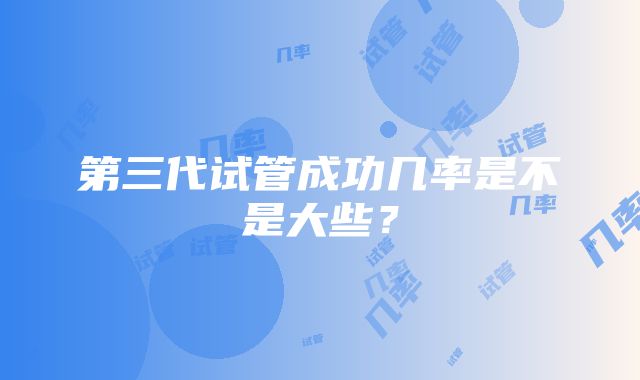 第三代试管成功几率是不是大些?