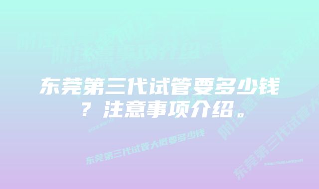 东莞第三代试管要多少钱?注意事项介绍。