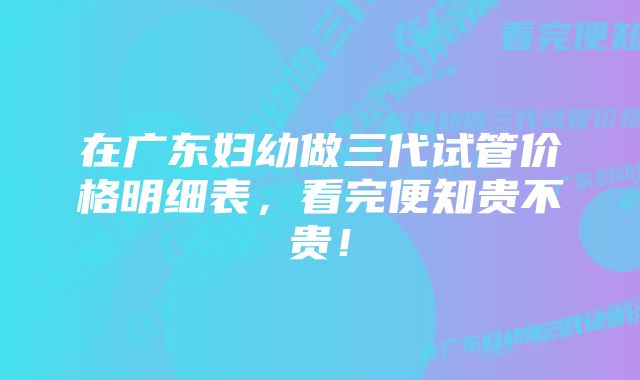 在广东妇幼做三代试管价格明细表,看完便知贵不贵!