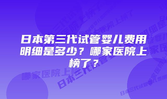 日本第三代试管婴儿费用明细是多少?哪家医院上榜了?