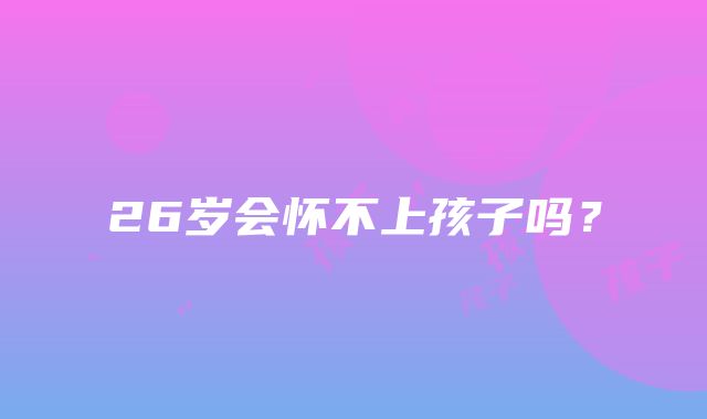 26岁会怀不上孩子吗?