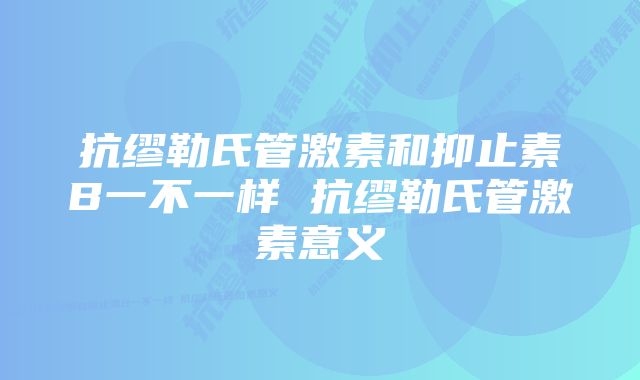 抗缪勒氏管激素和抑止素B一不一样 抗缪勒氏管激素意义
