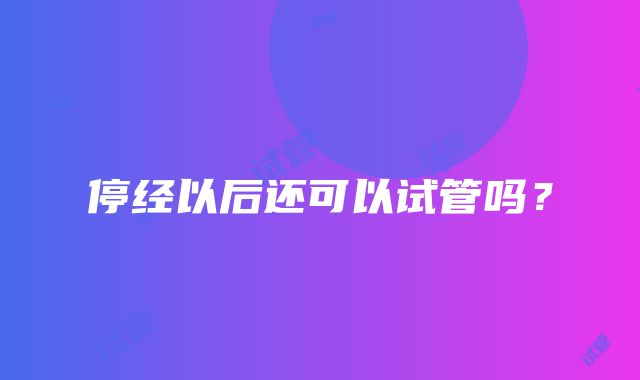 停经以后还可以试管吗?