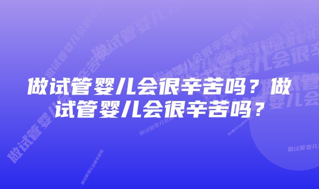 做试管婴儿会很辛苦吗?做试管婴儿会很辛苦吗?