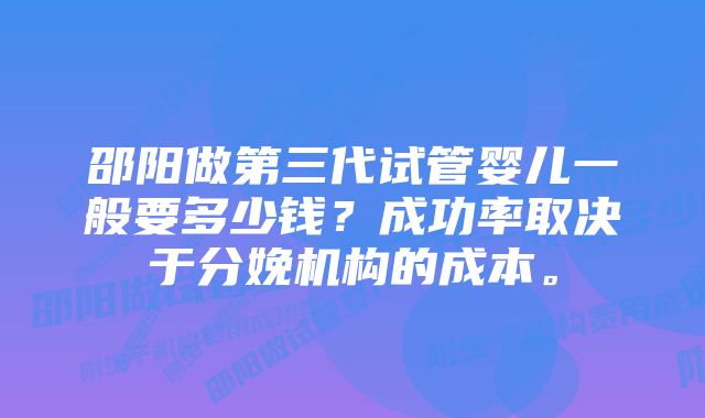 邵阳做第三代试管婴儿一般要多少钱?成功率取决于分娩机构的成本。