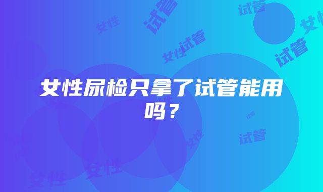 女性尿检只拿了试管能用吗?