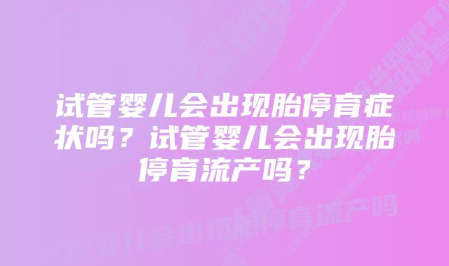 试管婴儿会出现胎停育症状吗?试管婴儿会出现胎停育流产吗?
