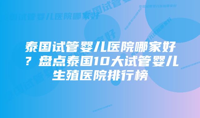 泰国试管婴儿医院哪家好？盘点泰国10大试管婴儿生殖医院排行榜