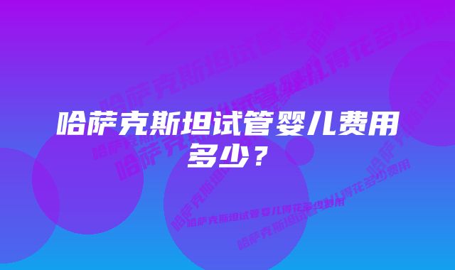 哈萨克斯坦试管婴儿费用多少?
