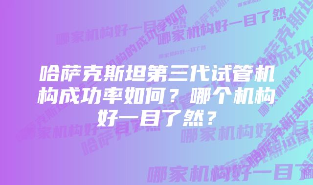 哈萨克斯坦第三代试管机构成功率如何?哪个机构好一目了然?