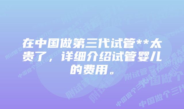 在中国做第三代试管**太贵了,详细介绍试管婴儿的费用。