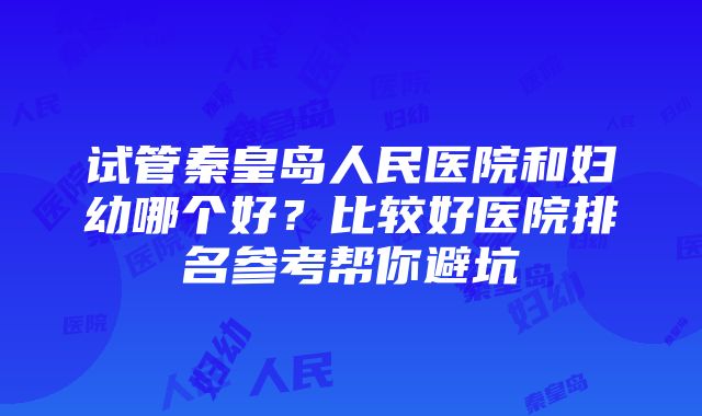 试管秦皇岛人民医院和妇幼哪个好?比较好医院排名参考帮你避坑
