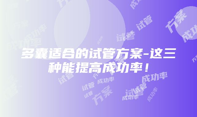 多囊适合的试管方案-这三种能提高成功率!