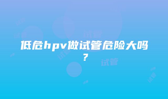 低危hpv做试管危险大吗?