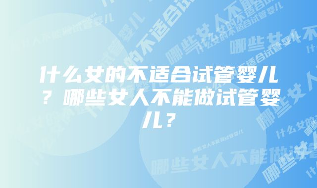 什么女的不适合试管婴儿?哪些女人不能做试管婴儿?