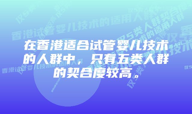在香港适合试管婴儿技术的人群中,只有五类人群的契合度较高。