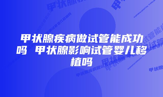 甲状腺疾病做试管能成功吗 甲状腺影响试管婴儿移植吗