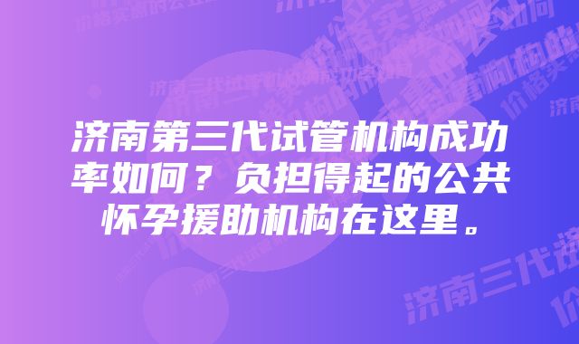 济南第三代试管机构成功率如何?负担得起的公共怀孕援助机构在这里。