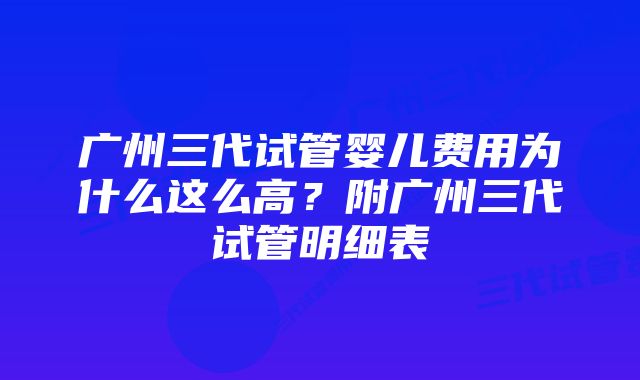 广州三代试管婴儿费用为什么这么高?附广州三代试管明细表