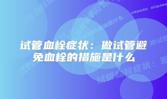 试管血栓症状:做试管避免血栓的措施是什么