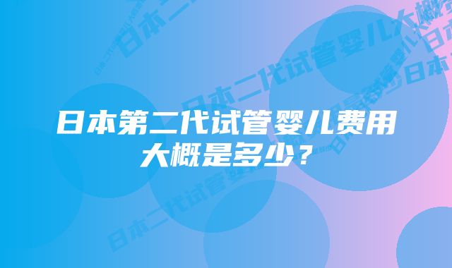 日本第二代试管婴儿费用大概是多少?