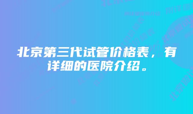 北京第三代试管价格表,有详细的医院介绍。