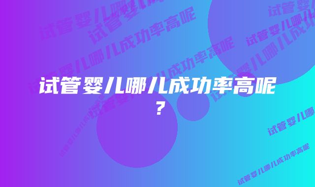 试管婴儿哪儿成功率高呢?