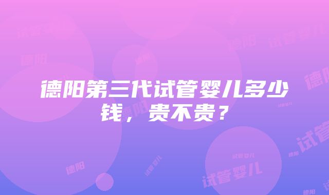 德阳第三代试管婴儿多少钱,贵不贵?
