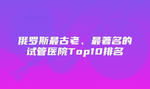 俄罗斯最古老、最著名的试管医院Top10排名