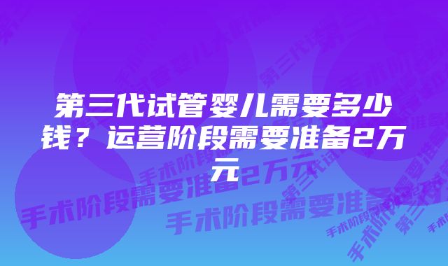 第三代试管婴儿需要多少钱?运营阶段需要准备2万元