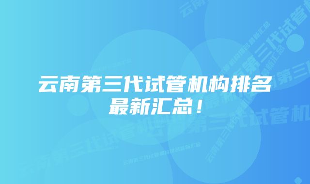 云南第三代试管机构排名最新汇总!