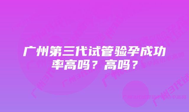 广州第三代试管验孕成功率高吗?高吗?