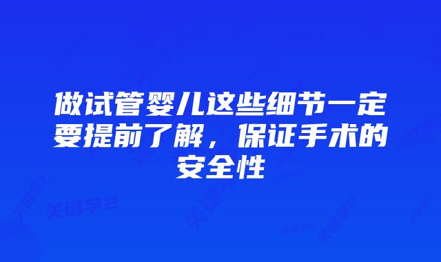 做试管婴儿这些细节一定要提前了解,保证手术的安全性