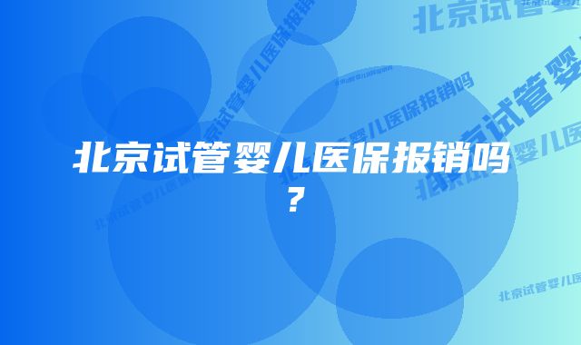 北京试管婴儿医保报销吗?