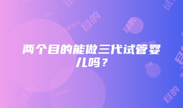 两个目的能做三代试管婴儿吗？
