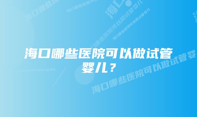 海口哪些医院可以做试管婴儿?