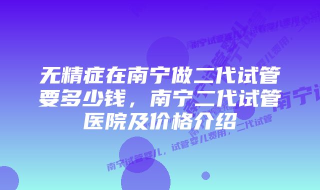 无精症在南宁做二代试管要多少钱,南宁二代试管医院及价格介绍