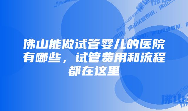 佛山能做试管婴儿的医院有哪些,试管费用和流程都在这里