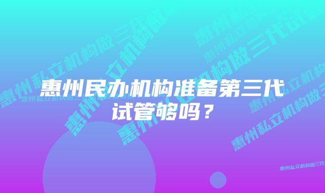 惠州民办机构准备第三代试管够吗?