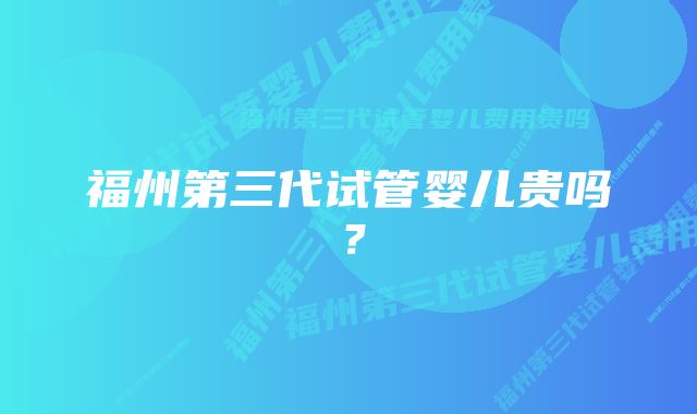 福州第三代试管婴儿贵吗?