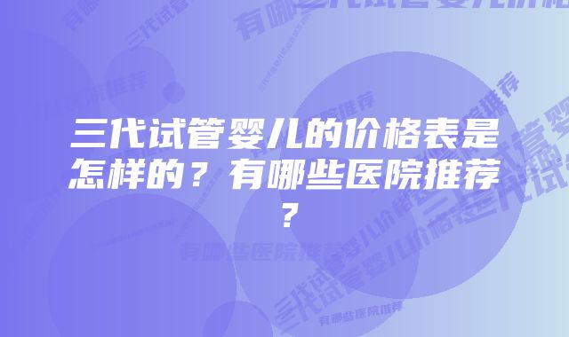 三代试管婴儿的价格表是怎样的?有哪些医院推荐?