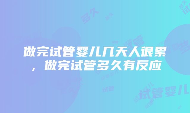 做完试管婴儿几天人很累,做完试管多久有反应