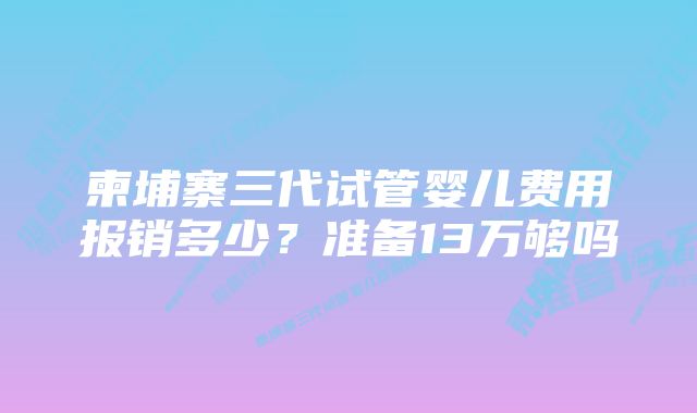 柬埔寨三代试管婴儿费用报销多少?准备13万够吗