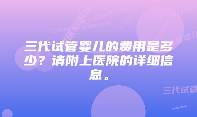 三代试管婴儿的费用是多少?请附上医院的详细信息。