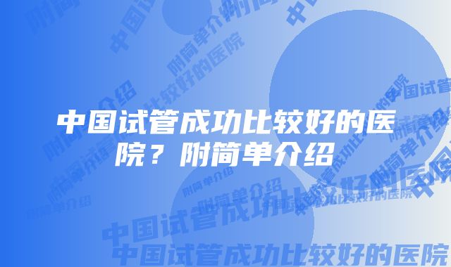 中国试管成功比较好的医院?附简单介绍