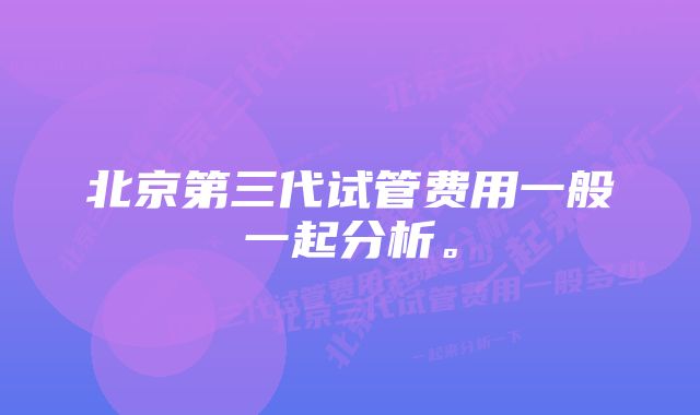 北京第三代试管费用一般一起分析。