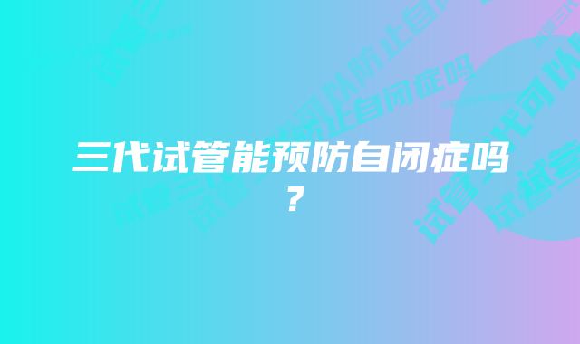 三代试管能预防自闭症吗?
